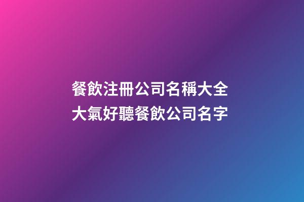 餐飲注冊公司名稱大全 大氣好聽餐飲公司名字